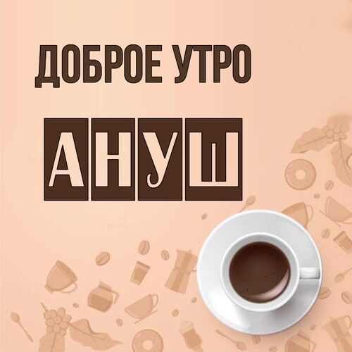 Открытка Ануш Доброе утро