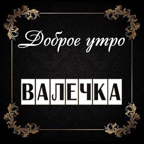 Открытка Валечка Доброе утро