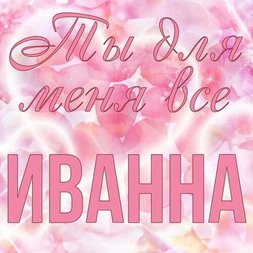 Открытка Иванна Ты для меня все