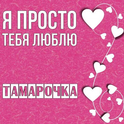 Открытка Тамарочка Я просто тебя люблю