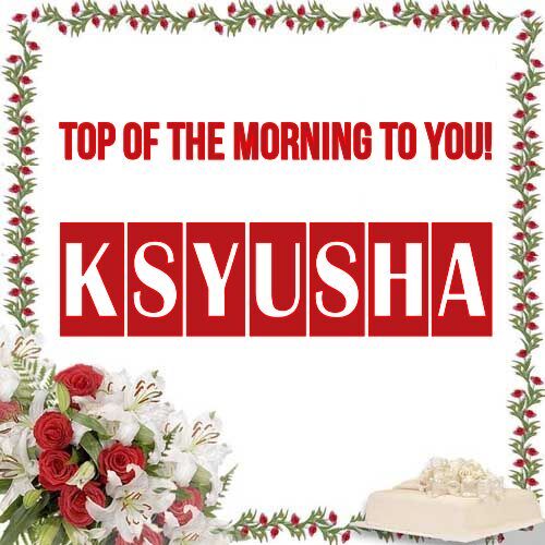 Открытка Ksyusha Top of the morning to you!